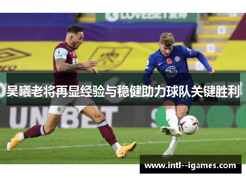 吴曦老将再显经验与稳健助力球队关键胜利 吴曦老将再显经验与稳健助力球队关键胜利