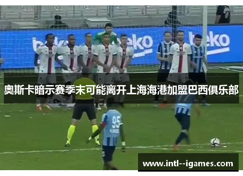 奥斯卡暗示赛季末可能离开上海海港加盟巴西俱乐部 奥斯卡暗示赛季末可能离开上海海港加盟巴西俱乐部