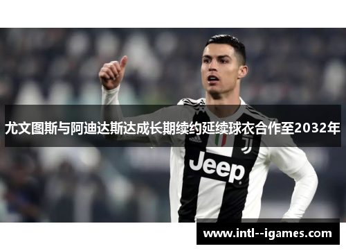 尤文图斯与阿迪达斯达成长期续约延续球衣合作至2032年 尤文图斯与阿迪达斯达成长期续约延续球衣合作至2032年